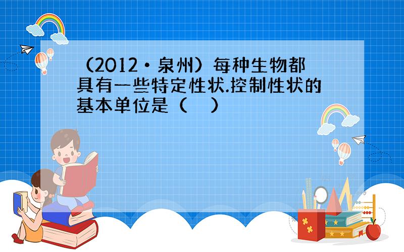 （2012•泉州）每种生物都具有一些特定性状.控制性状的基本单位是（　　）