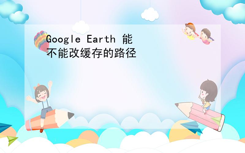 Google Earth 能不能改缓存的路径