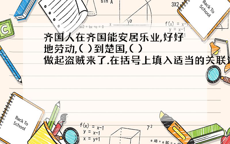 齐国人在齐国能安居乐业,好好地劳动,( )到楚国,( )做起盗贼来了.在括号上填入适当的关联词.