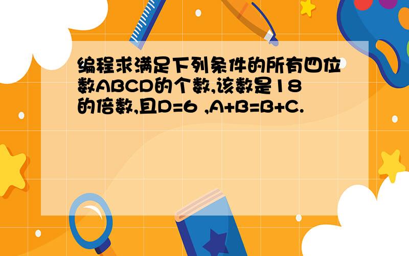 编程求满足下列条件的所有四位数ABCD的个数,该数是18的倍数,且D=6 ,A+B=B+C.