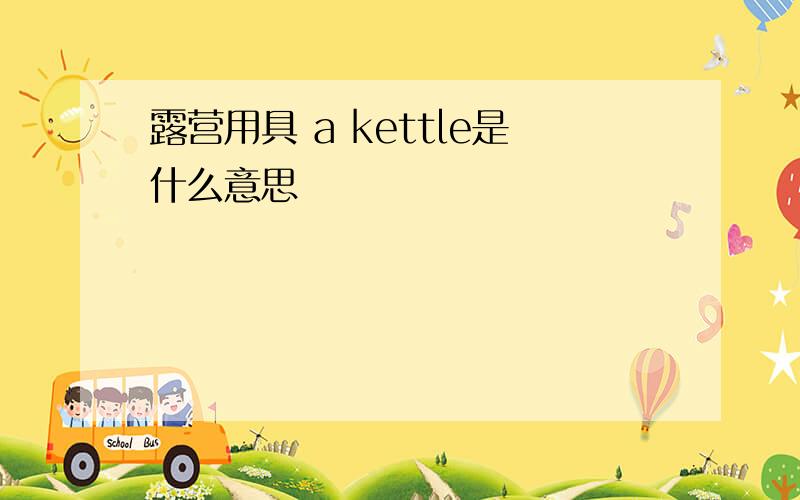 露营用具 a kettle是什么意思