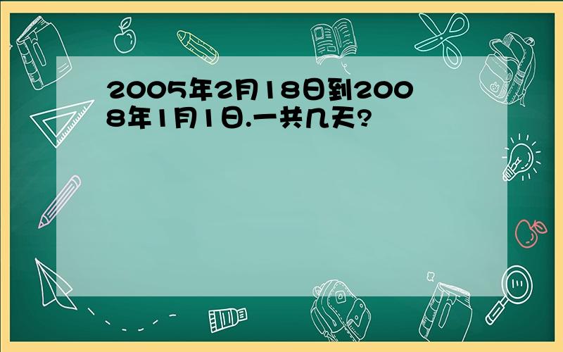 2005年2月18日到2008年1月1日.一共几天?