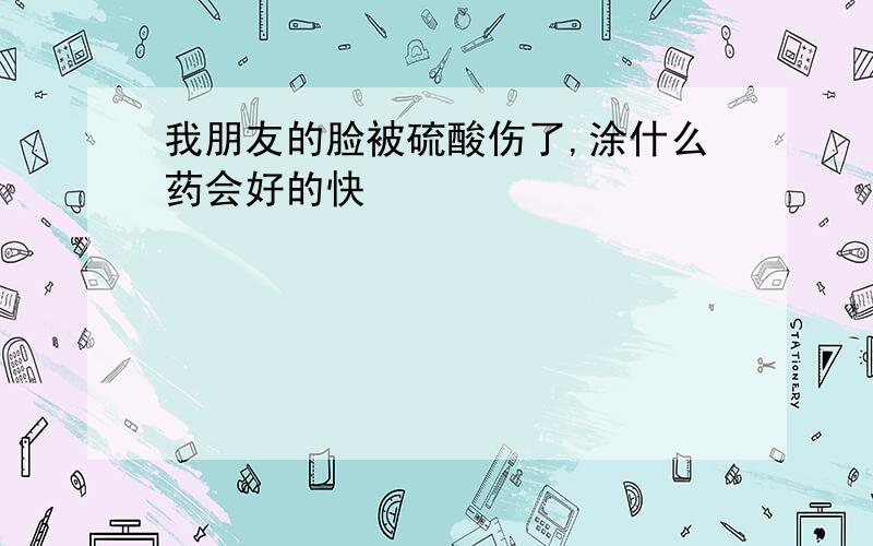 我朋友的脸被硫酸伤了,涂什么药会好的快