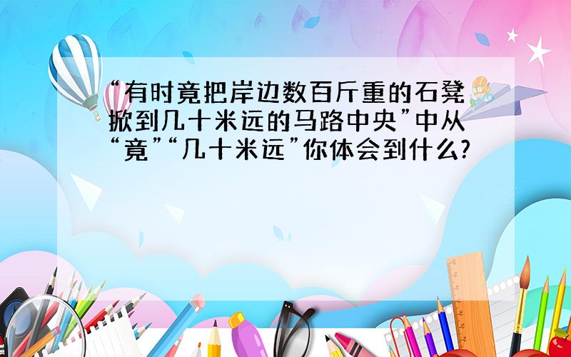 “有时竟把岸边数百斤重的石凳掀到几十米远的马路中央”中从“竟”“几十米远”你体会到什么?