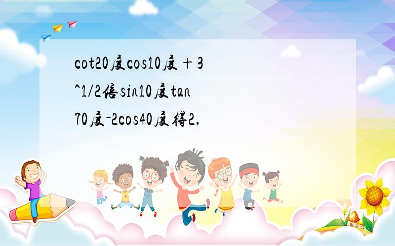 cot20度cos10度+3^1/2倍sin10度tan70度-2cos40度得2,