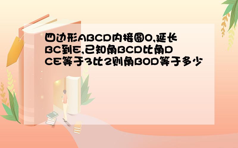 四边形ABCD内接圆O,延长BC到E,已知角BCD比角DCE等于3比2则角BOD等于多少