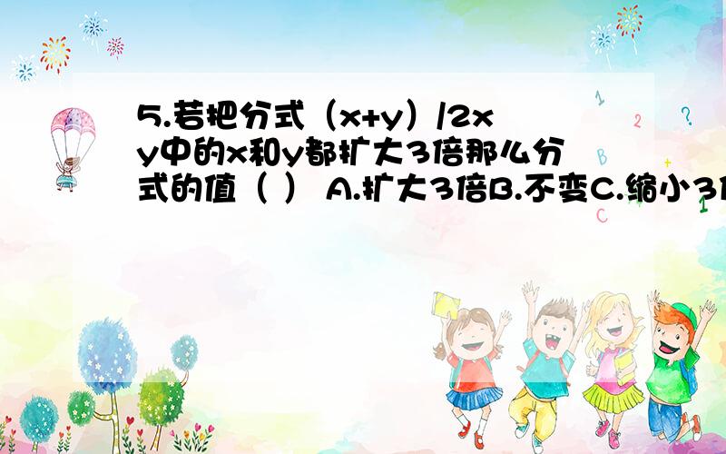 5.若把分式（x+y）/2xy中的x和y都扩大3倍那么分式的值（ ） A.扩大3倍B.不变C.缩小3倍D.缩小6倍