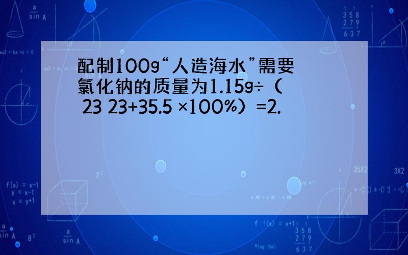 配制100g“人造海水”需要氯化钠的质量为1.15g÷（ 23 23+35.5 ×100%）=2.