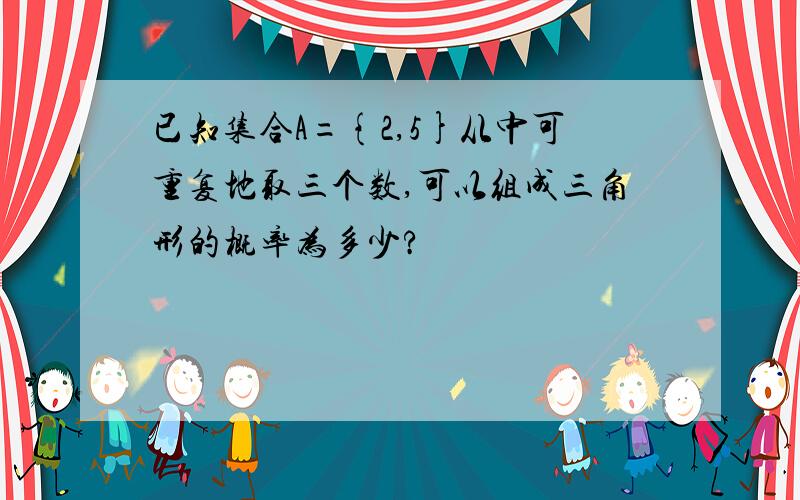 已知集合A={2,5}从中可重复地取三个数,可以组成三角形的概率为多少?