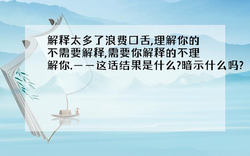 解释太多了浪费口舌,理解你的不需要解释,需要你解释的不理解你.——这话结果是什么?暗示什么吗?