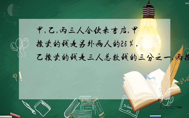 甲,乙,丙三人合伙来书店,甲投资的钱是另外两人的25％,乙投资的钱是三人总数钱的三分之一,丙投资了7000元,甲投资了多