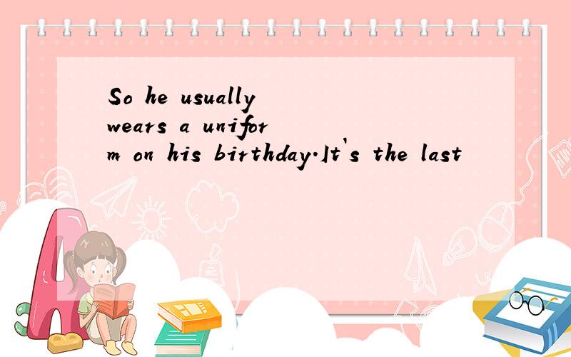 So he usually wears a uniform on his birthday.It`s the last