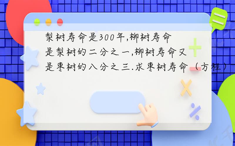 梨树寿命是300年,柳树寿命是梨树的二分之一,柳树寿命又是枣树的八分之三.求枣树寿命（方程）