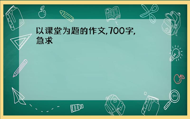 以课堂为题的作文,700字,急求