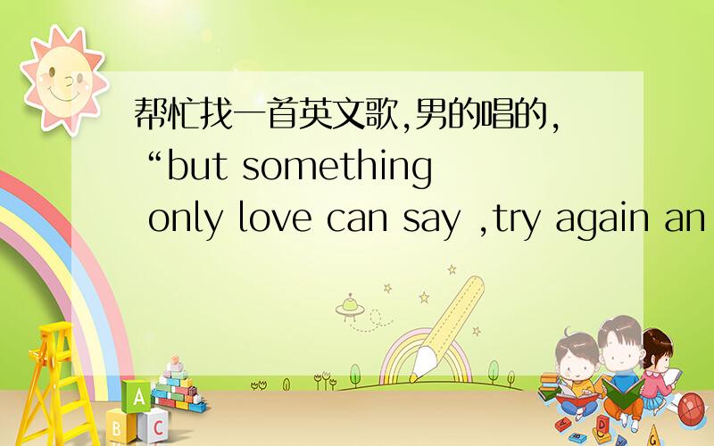 帮忙找一首英文歌,男的唱的,“but something only love can say ,try again an