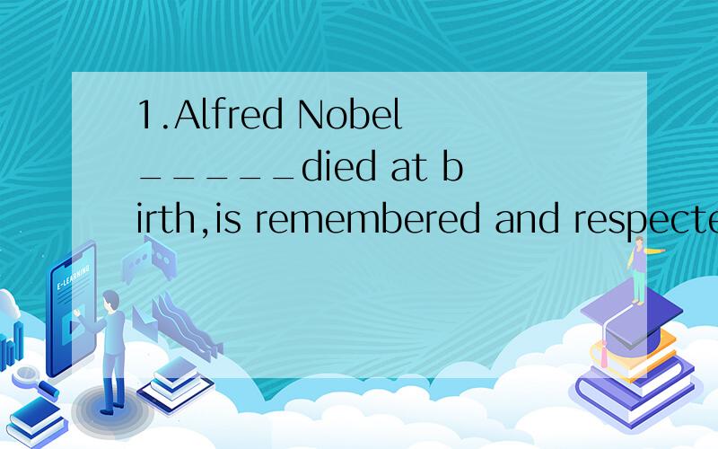 1.Alfred Nobel_____died at birth,is remembered and respected