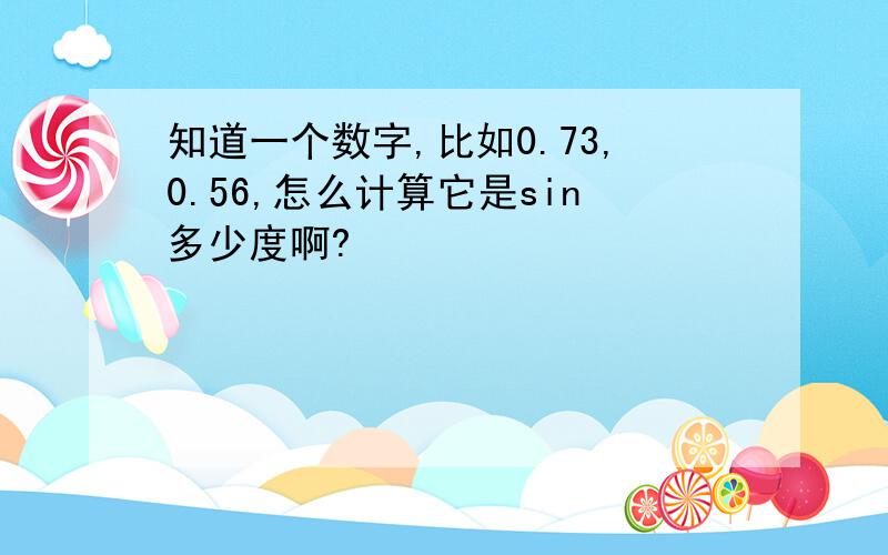 知道一个数字,比如0.73,0.56,怎么计算它是sin多少度啊?