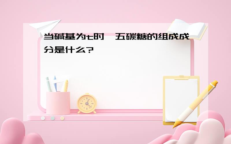 当碱基为t时,五碳糖的组成成分是什么?