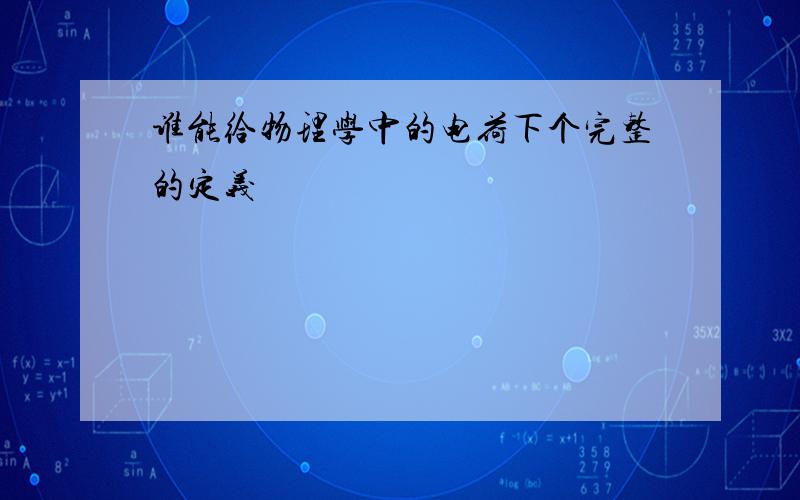 谁能给物理学中的电荷下个完整的定义