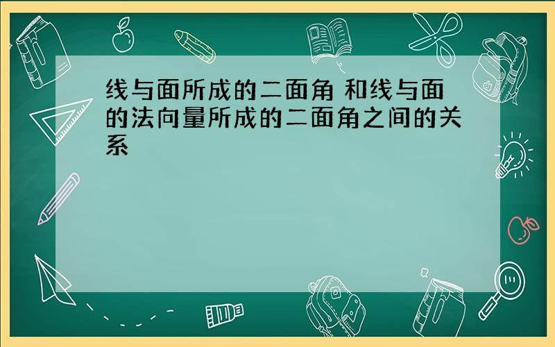 线与面所成的二面角 和线与面的法向量所成的二面角之间的关系