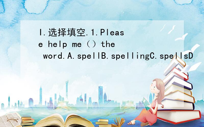 I.选择填空.1.Please help me（）the word.A.spellB.spellingC.spellsD