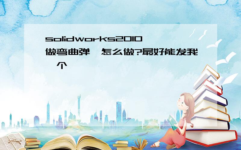 solidworks2010做弯曲弹簧怎么做?最好能发我一个