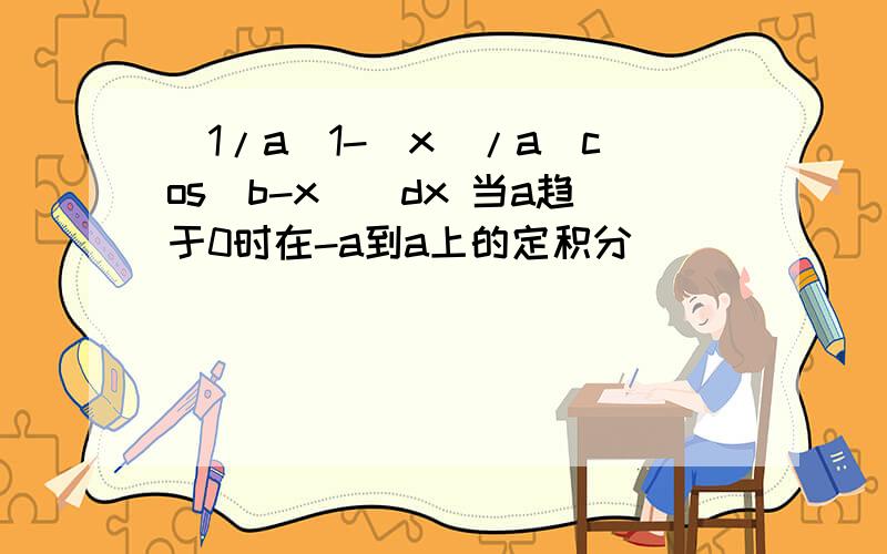 [1/a(1-|x|/a)cos(b-x)]dx 当a趋于0时在-a到a上的定积分