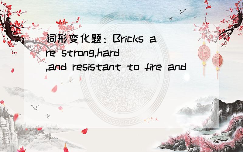 词形变化题：Bricks are strong,hard,and resistant to fire and _____