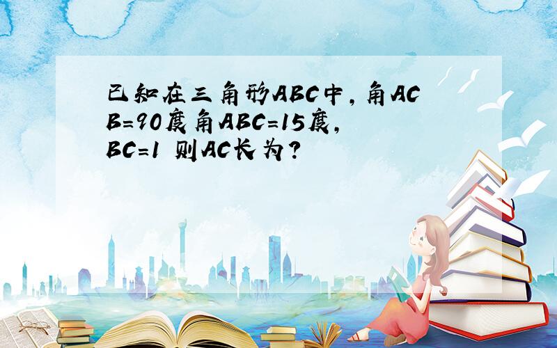 已知在三角形ABC中,角ACB=90度角ABC=15度,BC=1 则AC长为?