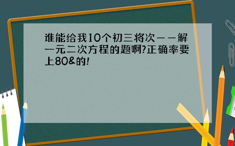 谁能给我10个初三将次——解一元二次方程的题啊?正确率要上80&的!