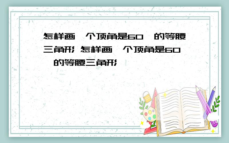 怎样画一个顶角是60°的等腰三角形 怎样画一个顶角是60°的等腰三角形