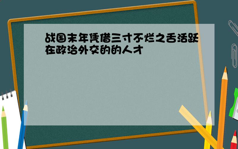 战国末年凭借三寸不烂之舌活跃在政治外交的的人才