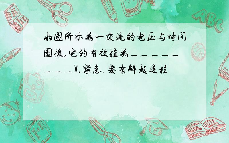 如图所示为一交流的电压与时间图像,它的有效值为________V.紧急.要有解题过程