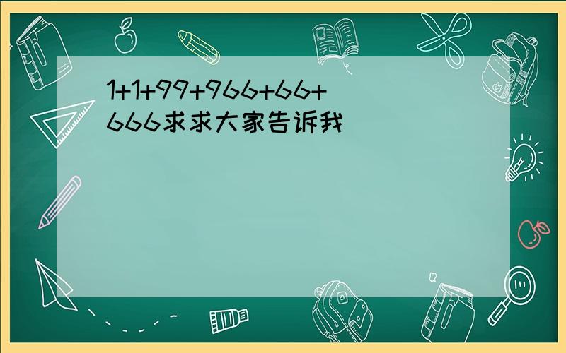 1+1+99+966+66+666求求大家告诉我