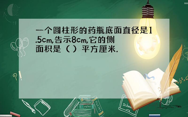 一个圆柱形的药瓶底面直径是1.5cm,告示8cm,它的侧面积是（ ）平方厘米.