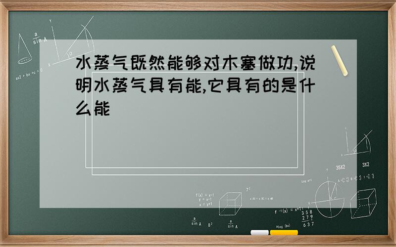 水蒸气既然能够对木塞做功,说明水蒸气具有能,它具有的是什么能