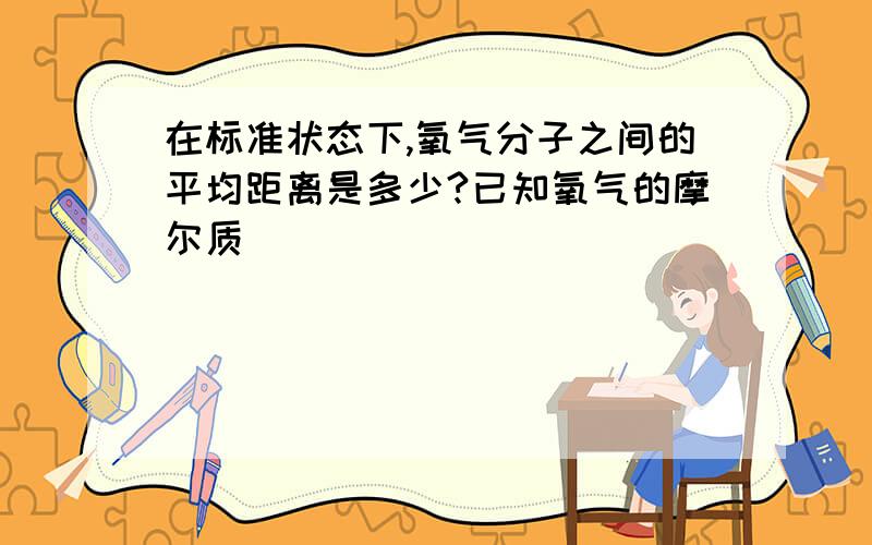 在标准状态下,氧气分子之间的平均距离是多少?已知氧气的摩尔质