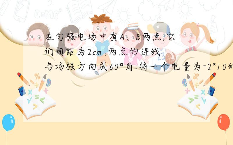 在匀强电场中有A、B两点,它们间距为2cm ,两点的连线与场强方向成60°角.将一个电量为-2*10的-5次方C的电荷由