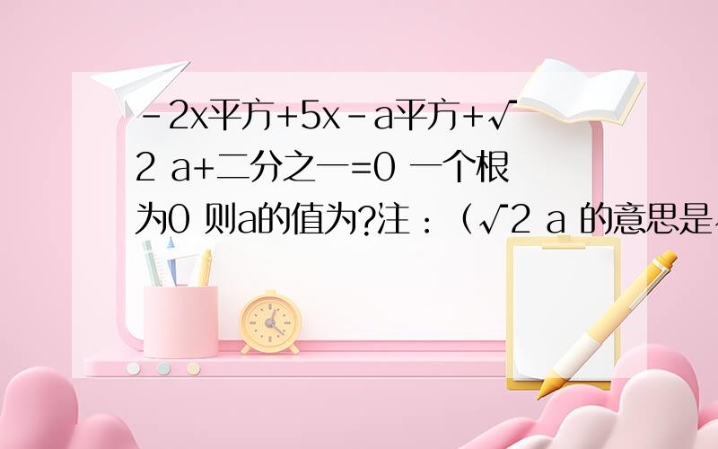 -2x平方+5x-a平方+√2 a+二分之一=0 一个根为0 则a的值为?注：（√2 a 的意思是√2乘以a）.