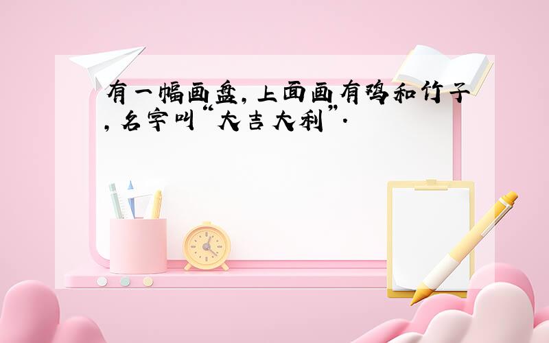 有一幅画盘,上面画有鸡和竹子,名字叫“大吉大利”.