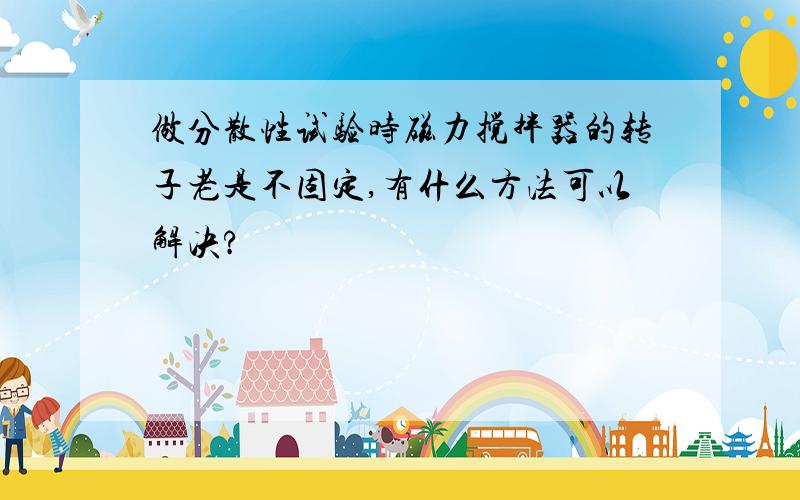 做分散性试验时磁力搅拌器的转子老是不固定,有什么方法可以解决?