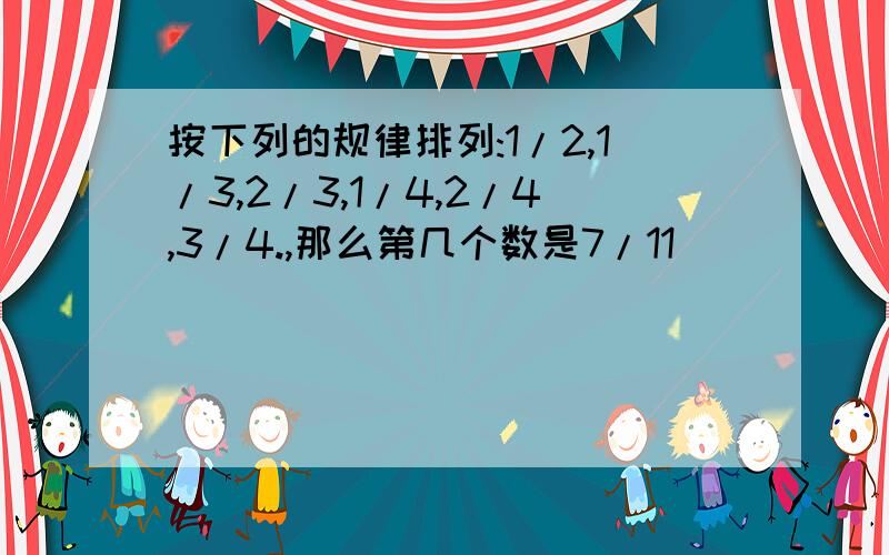 按下列的规律排列:1/2,1/3,2/3,1/4,2/4,3/4.,那么第几个数是7/11