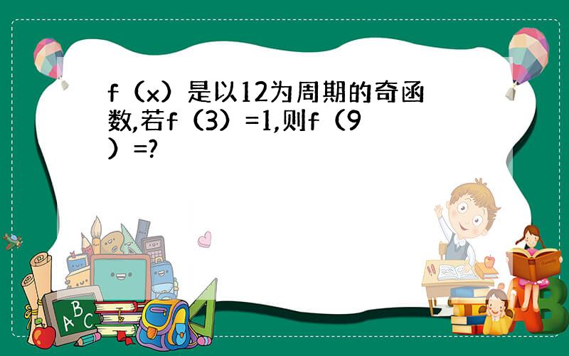 f（x）是以12为周期的奇函数,若f（3）=1,则f（9）=?