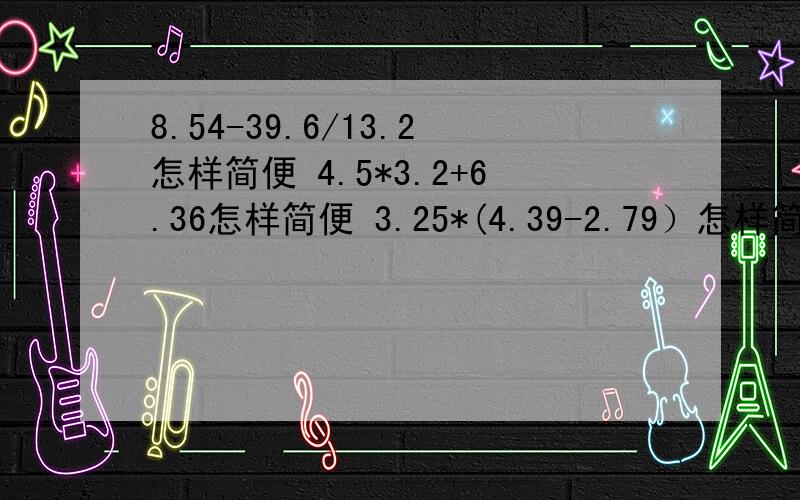 8.54-39.6/13.2怎样简便 4.5*3.2+6.36怎样简便 3.25*(4.39-2.79）怎样简便