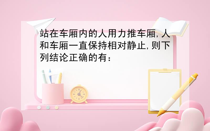 站在车厢内的人用力推车厢,人和车厢一直保持相对静止,则下列结论正确的有：