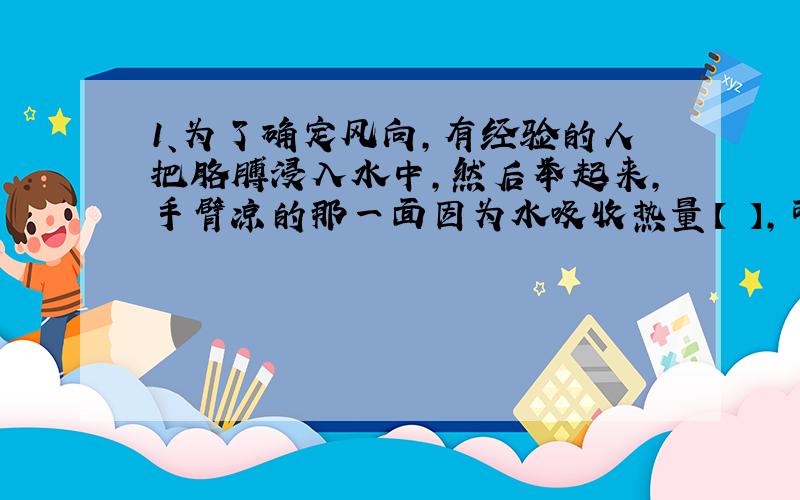 1、为了确定风向,有经验的人把胳膊浸入水中,然后举起来,手臂凉的那一面因为水吸收热量【 】,可以看出这面蒸发【 】