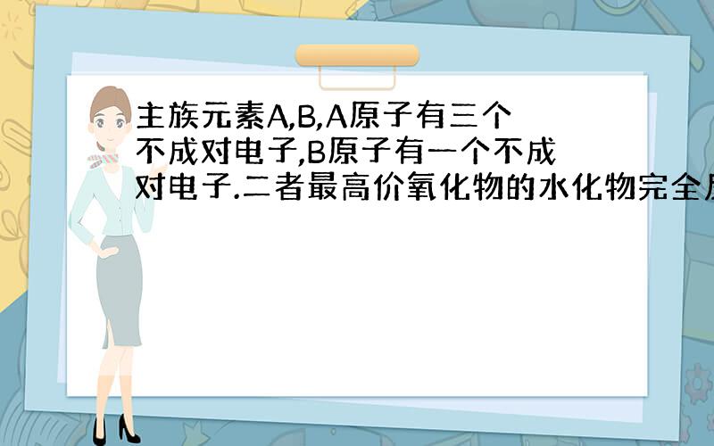 主族元素A,B,A原子有三个不成对电子,B原子有一个不成对电子.二者最高价氧化物的水化物完全反应的生成物