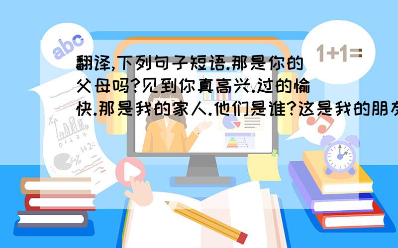 翻译,下列句子短语.那是你的父母吗?见到你真高兴.过的愉快.那是我的家人.他们是谁?这是我的朋友简.