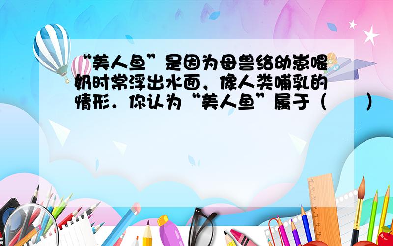 “美人鱼”是因为母兽给幼崽喂奶时常浮出水面，像人类哺乳的情形．你认为“美人鱼”属于（　　）