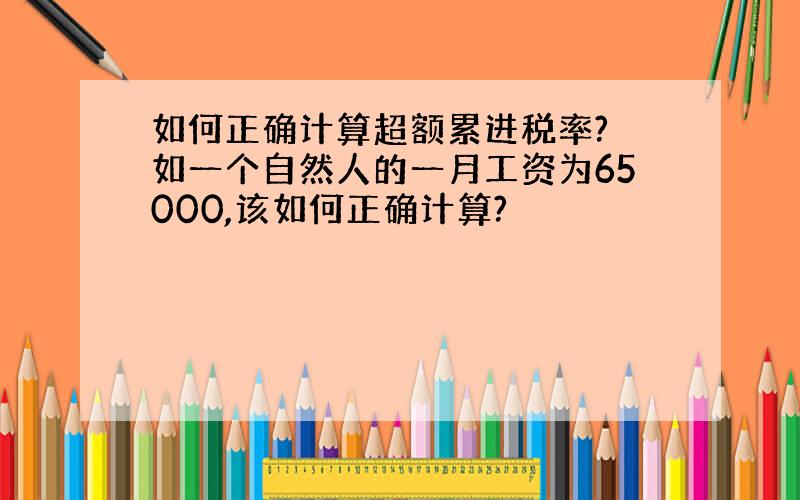 如何正确计算超额累进税率? 如一个自然人的一月工资为65000,该如何正确计算?